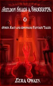 Sheldon Shags a Shoggoth & Other Racy & Awkward Tales – Ezra Owain